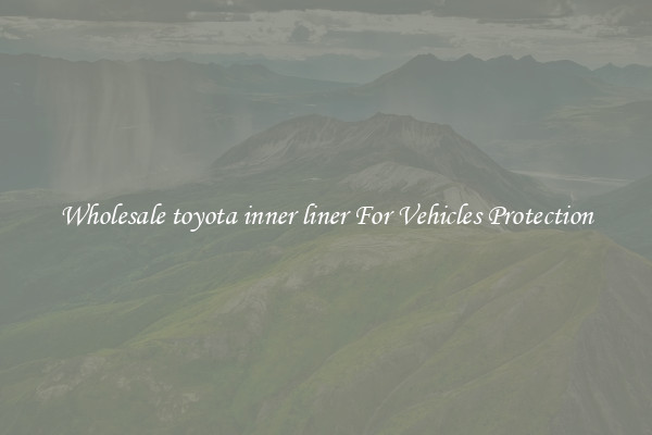 Wholesale toyota inner liner For Vehicles Protection