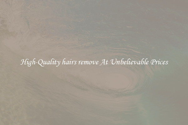 High-Quality hairs remove At Unbelievable Prices