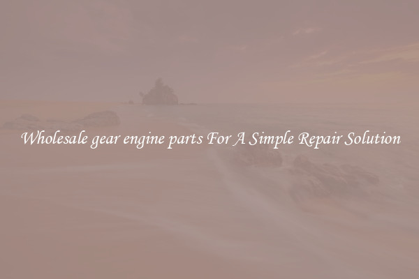 Wholesale gear engine parts For A Simple Repair Solution