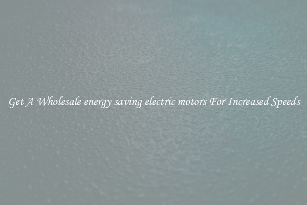 Get A Wholesale energy saving electric motors For Increased Speeds