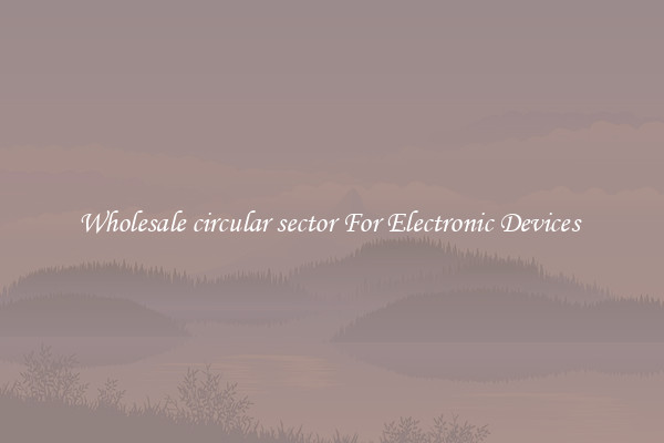 Wholesale circular sector For Electronic Devices 