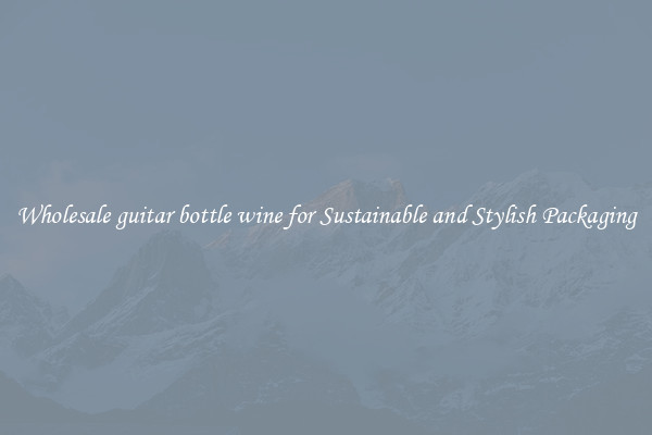 Wholesale guitar bottle wine for Sustainable and Stylish Packaging