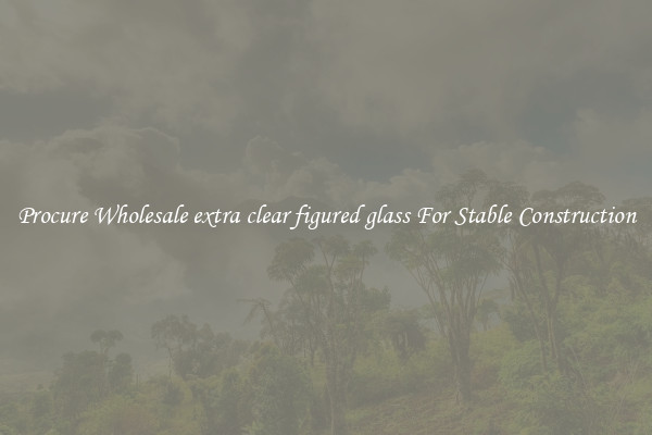 Procure Wholesale extra clear figured glass For Stable Construction