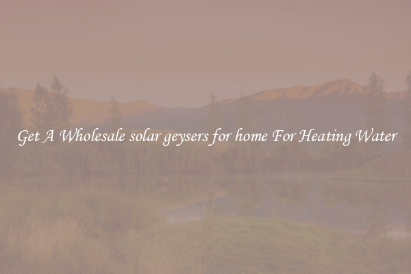 Get A Wholesale solar geysers for home For Heating Water