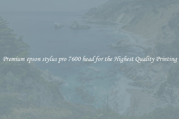 Premium epson stylus pro 7600 head for the Highest Quality Printing