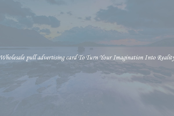 Wholesale pull advertising card To Turn Your Imagination Into Reality