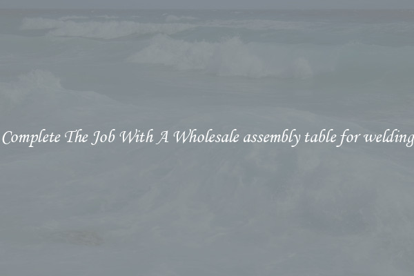 Complete The Job With A Wholesale assembly table for welding