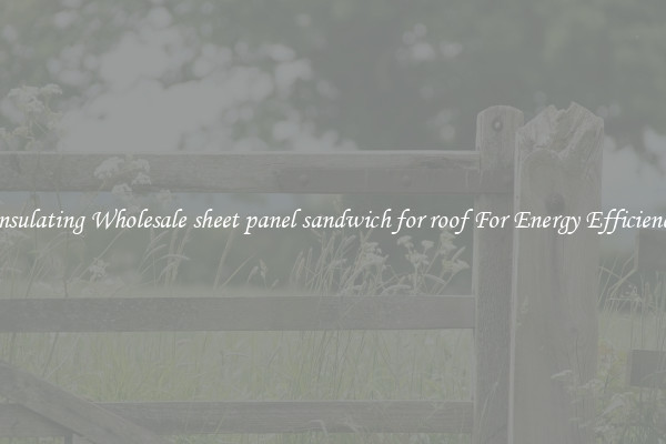 Insulating Wholesale sheet panel sandwich for roof For Energy Efficiency