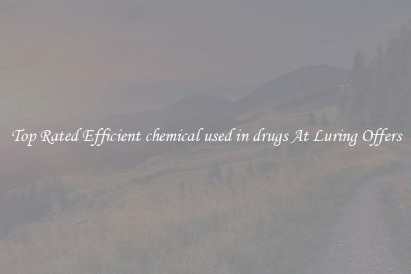 Top Rated Efficient chemical used in drugs At Luring Offers