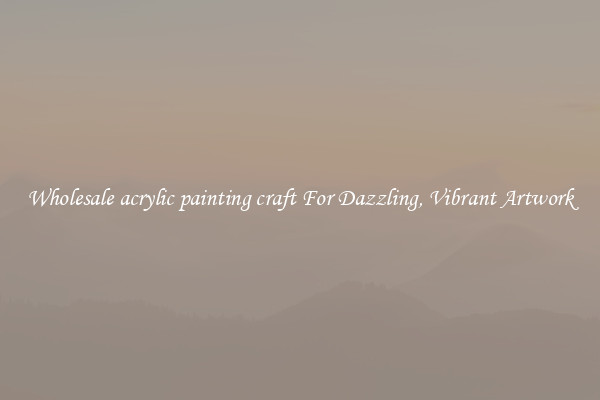 Wholesale acrylic painting craft For Dazzling, Vibrant Artwork