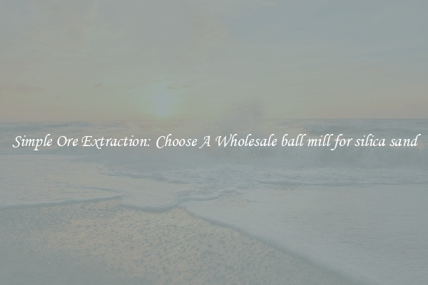 Simple Ore Extraction: Choose A Wholesale ball mill for silica sand