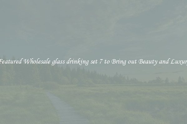 Featured Wholesale glass drinking set 7 to Bring out Beauty and Luxury