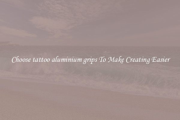 Choose tattoo aluminium grips To Make Creating Easier