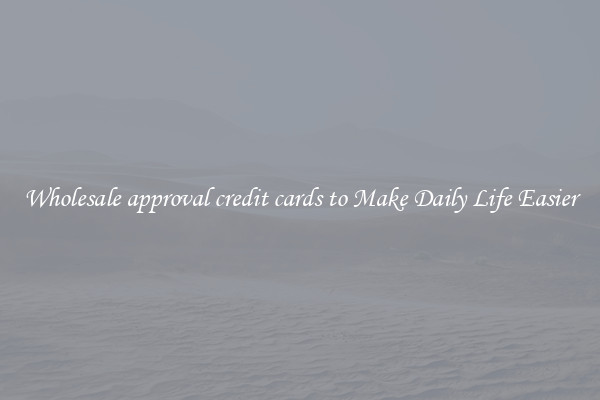 Wholesale approval credit cards to Make Daily Life Easier