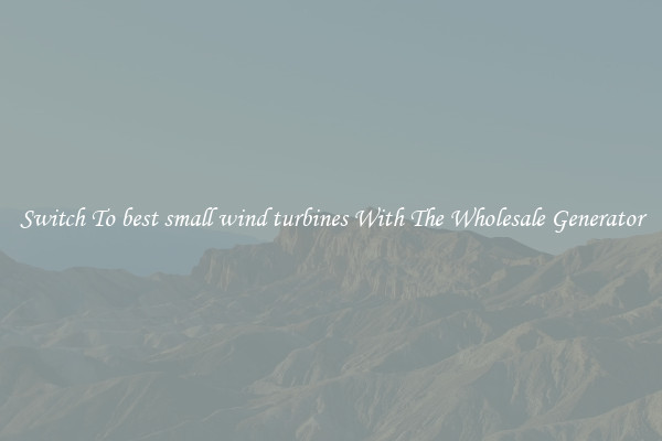 Switch To best small wind turbines With The Wholesale Generator