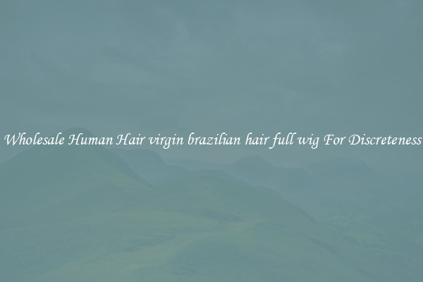 Wholesale Human Hair virgin brazilian hair full wig For Discreteness