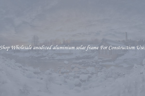 Shop Wholesale anodized aluminium solar frame For Construction Uses