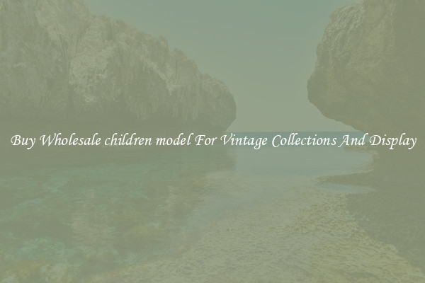 Buy Wholesale children model For Vintage Collections And Display
