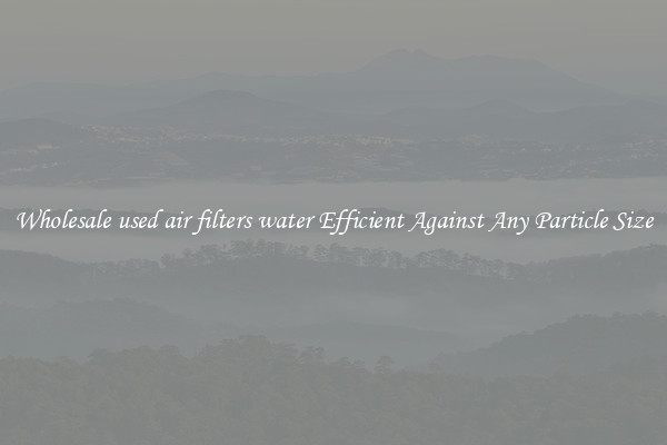 Wholesale used air filters water Efficient Against Any Particle Size