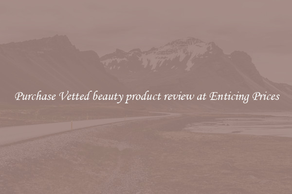 Purchase Vetted beauty product review at Enticing Prices