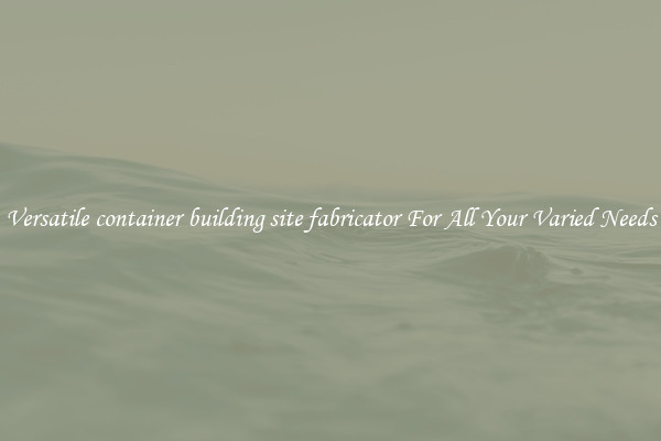 Versatile container building site fabricator For All Your Varied Needs