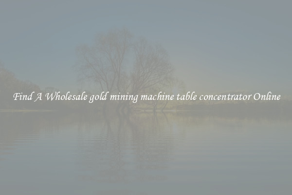 Find A Wholesale gold mining machine table concentrator Online