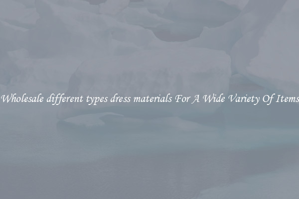 Wholesale different types dress materials For A Wide Variety Of Items
