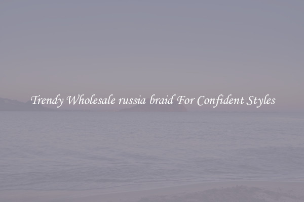 Trendy Wholesale russia braid For Confident Styles