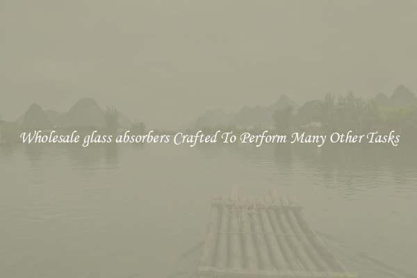 Wholesale glass absorbers Crafted To Perform Many Other Tasks