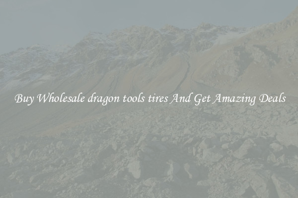 Buy Wholesale dragon tools tires And Get Amazing Deals