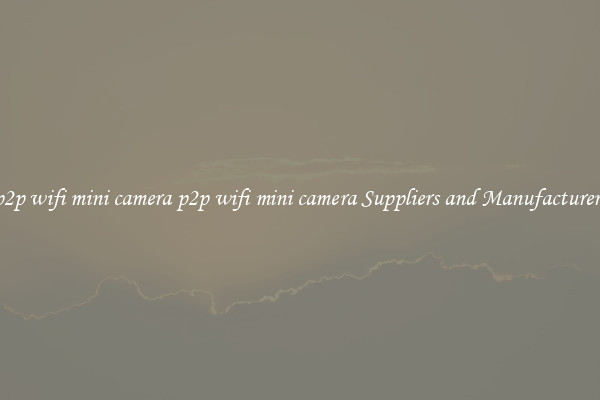 p2p wifi mini camera p2p wifi mini camera Suppliers and Manufacturers