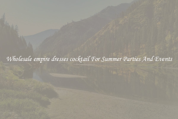 Wholesale empire dresses cocktail For Summer Parties And Events