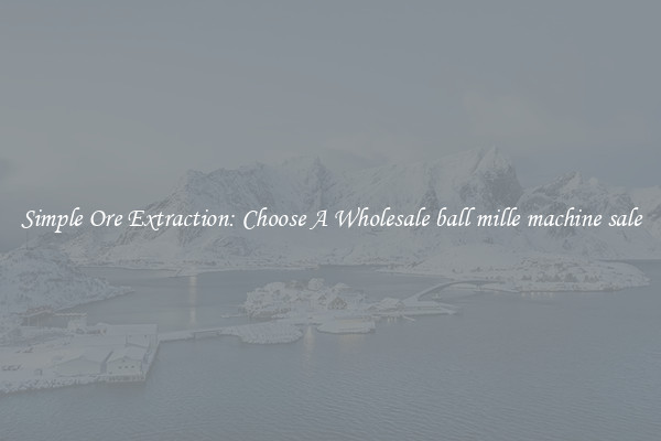 Simple Ore Extraction: Choose A Wholesale ball mille machine sale