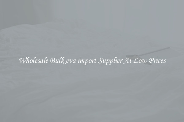 Wholesale Bulk eva import Supplier At Low Prices