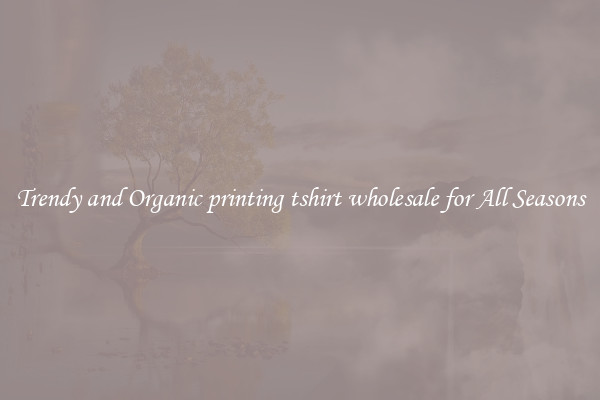 Trendy and Organic printing tshirt wholesale for All Seasons