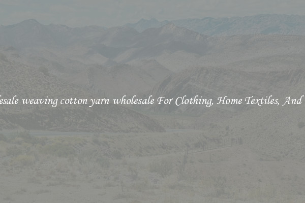 Wholesale weaving cotton yarn wholesale For Clothing, Home Textiles, And Crafts