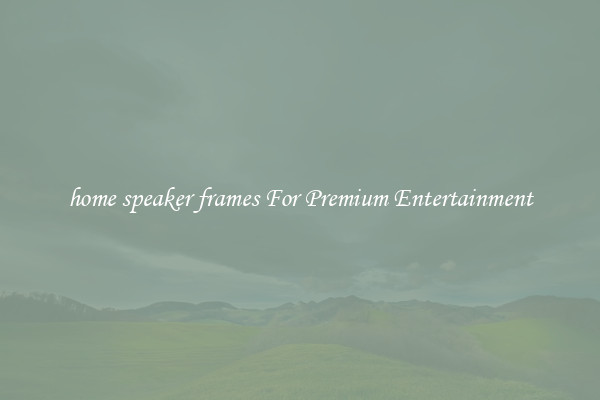home speaker frames For Premium Entertainment