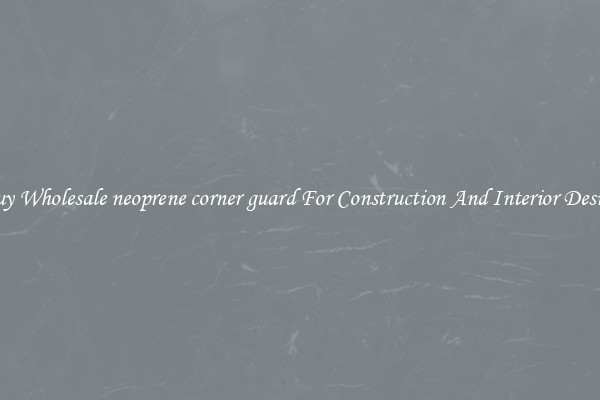 Buy Wholesale neoprene corner guard For Construction And Interior Design